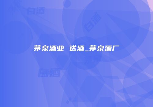 茅泉酒业 送酒_茅泉酒厂