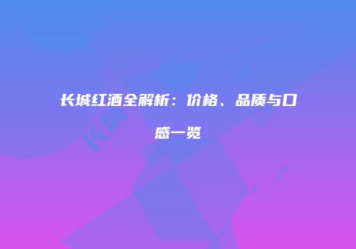 长城红酒全解析：价格、品质与口感一览