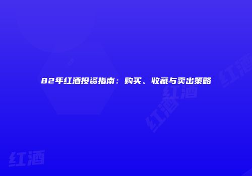 82年红酒投资指南：购买、收藏与卖出策略