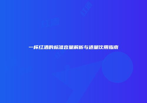 一杯红酒的标准容量解析与适量饮用指南