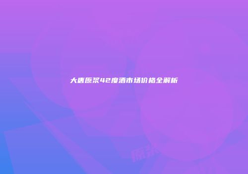 大唐原浆42度酒市场价格全解析