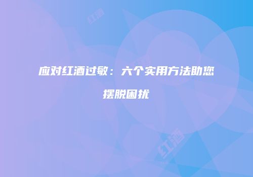 应对红酒过敏：六个实用方法助您摆脱困扰