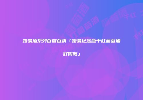 路易酒系列百度百科「路易纪念版干红葡萄酒好喝吗」