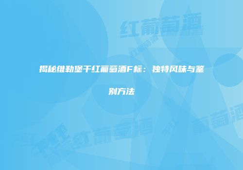 揭秘维勒堡干红葡萄酒F标：独特风味与鉴别方法