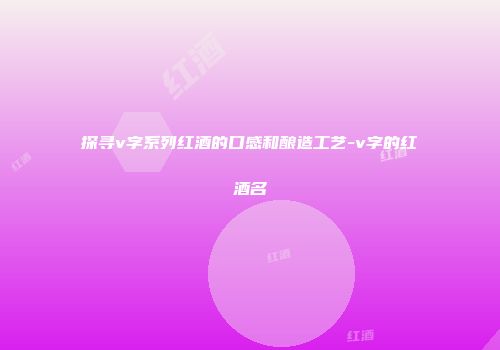 探寻v字系列红酒的口感和酿造工艺-v字的红酒名
