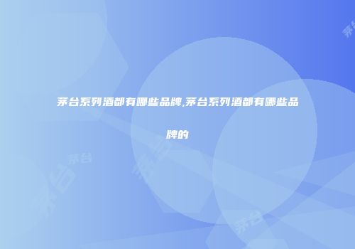 茅台系列酒都有哪些品牌,茅台系列酒都有哪些品牌的