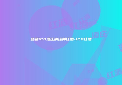 品尝128酒庄的经典红酒-128红酒
