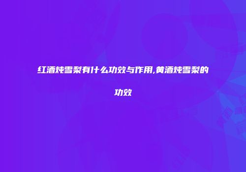 红酒炖雪梨有什么功效与作用,黄酒炖雪梨的功效