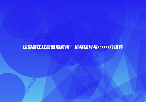 法国名庄红葡萄酒解析：价格探讨与200分推荐