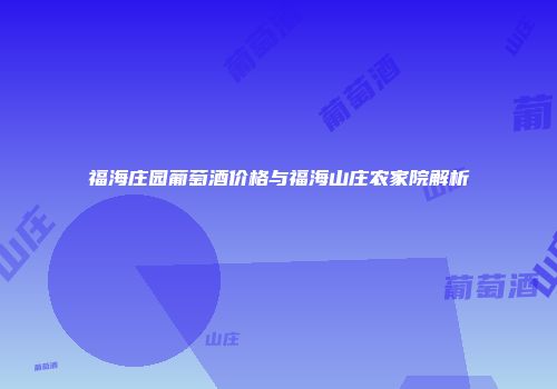福海庄园葡萄酒价格与福海山庄农家院解析