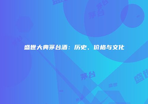 盛世大典茅台酒：历史、价格与文化