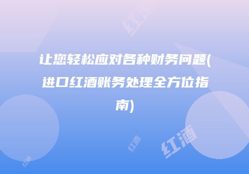 让您轻松应对各种财务问题(进口红酒账务处理全方位指南)