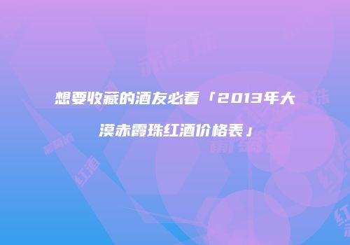 想要收藏的酒友必看「2013年大漠赤霞珠红酒价格表」