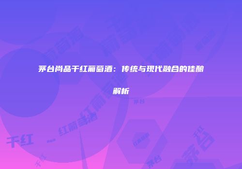 茅台尚品干红葡萄酒：传统与现代融合的佳酿解析