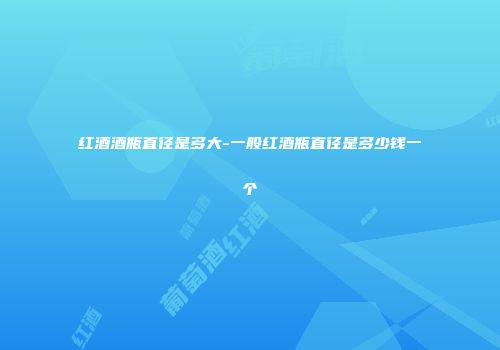 红酒酒瓶直径是多大-一般红酒瓶直径是多少钱一个