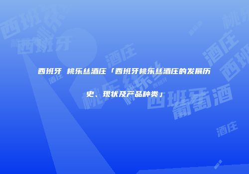 西班牙 桃乐丝酒庄「西班牙桃乐丝酒庄的发展历史、现状及产品种类」
