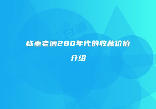 称重老酒280年代的收藏价值介绍