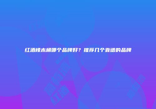红酒橡木桶哪个品牌好？推荐几个靠谱的品牌