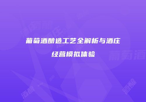 葡萄酒酿造工艺全解析与酒庄经营模拟体验