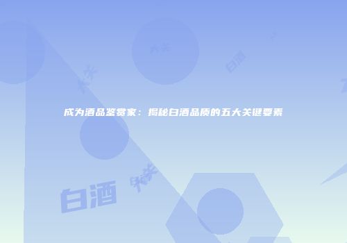 成为酒品鉴赏家：揭秘白酒品质的五大关键要素