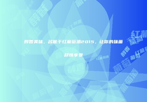 醇香美味，名麓干红葡萄酒2015，让你的味蕾尽情享受