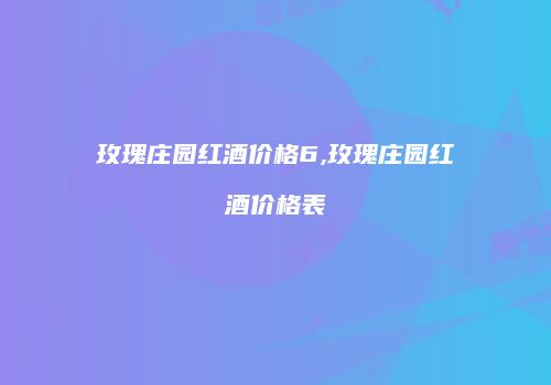 玫瑰庄园红酒价格6,玫瑰庄园红酒价格表