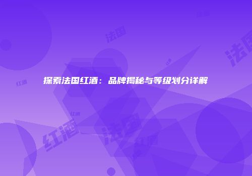探索法国红酒：品牌揭秘与等级划分详解