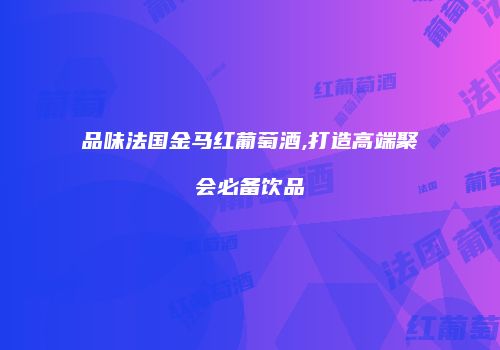 品味法国金马红葡萄酒,打造高端聚会必备饮品