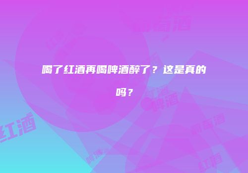 喝了红酒再喝啤酒醉了？这是真的吗？
