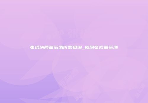 张裕陕西葡萄酒价格查询_咸阳张裕葡萄酒