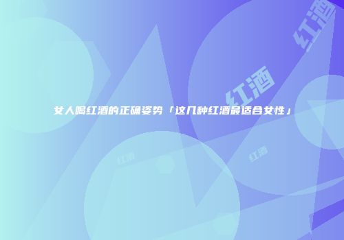 女人喝红酒的正确姿势「这几种红酒最适合女性」