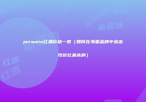 jeromin红酒价格一览（如何在海量品牌中选出性价比最高的）