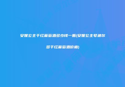 安妮公主干红葡萄酒多少钱一瓶(安妮公主号波尔多干红葡萄酒价格)