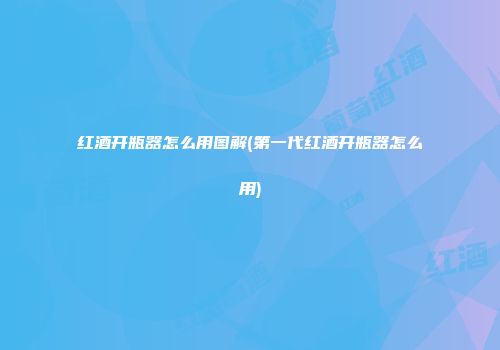 红酒开瓶器怎么用图解(第一代红酒开瓶器怎么用)