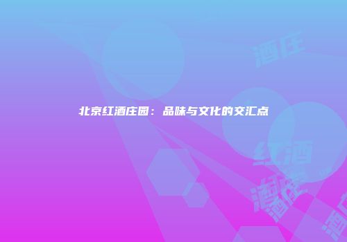 北京红酒庄园：品味与文化的交汇点