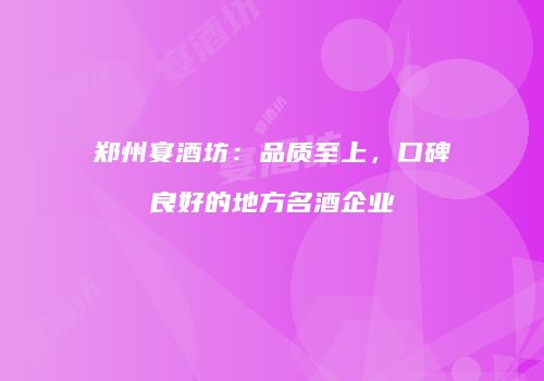 郑州宴酒坊：品质至上，口碑良好的地方名酒企业
