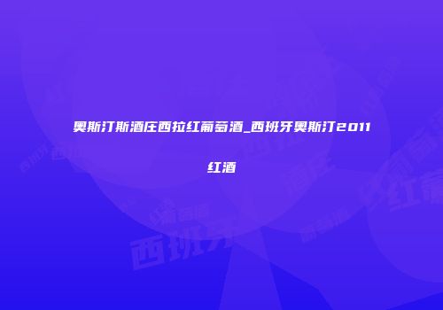 奥斯汀斯酒庄西拉红葡萄酒_西班牙奥斯汀2011红酒