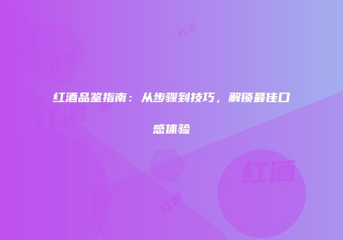 红酒品鉴指南：从步骤到技巧，解锁最佳口感体验
