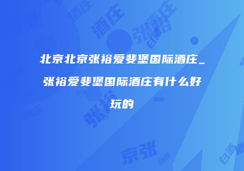 北京北京张裕爱斐堡国际酒庄_张裕爱斐堡国际酒庄有什么好玩的