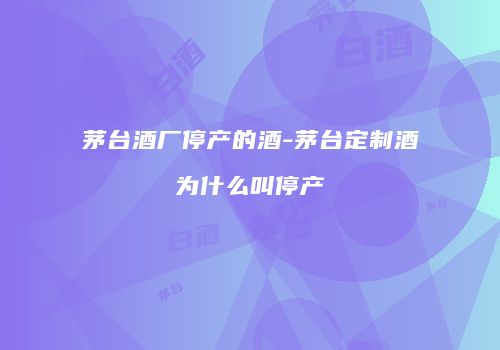 茅台酒厂停产的酒-茅台定制酒为什么叫停产