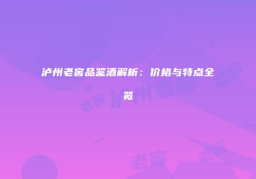 泸州老窖品鉴酒解析：价格与特点全览