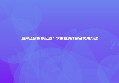 如何正确保存红酒？软木塞的作用及使用方法