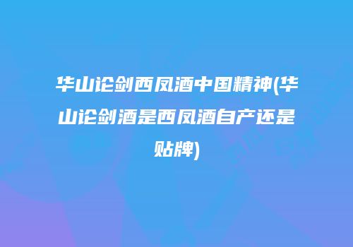 华山论剑西凤酒中国精神(华山论剑酒是西凤酒自产还是贴牌)