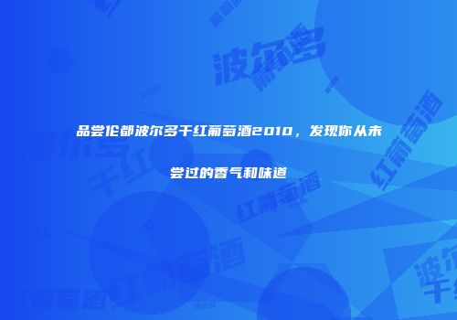 品尝伦都波尔多干红葡萄酒2010，发现你从未尝过的香气和味道