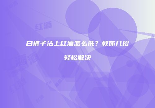 白裤子沾上红酒怎么洗？教你几招轻松解决