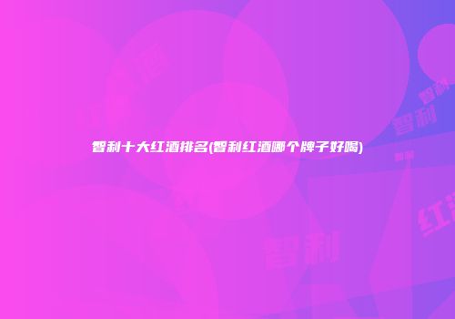 智利十大红酒排名(智利红酒哪个牌子好喝)