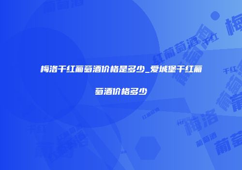 梅洛干红葡萄酒价格是多少_爱城堡干红葡萄酒价格多少