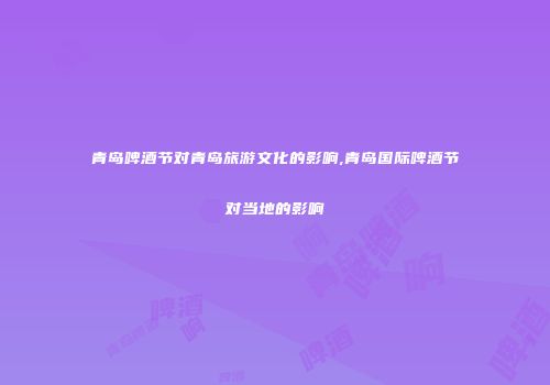 青岛啤酒节对青岛旅游文化的影响,青岛国际啤酒节对当地的影响