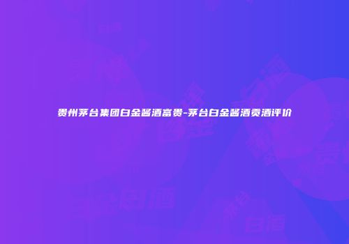 贵州茅台集团白金酱酒富贵-茅台白金酱酒贡酒评价