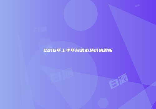 2016年上半年白酒市场价格解析